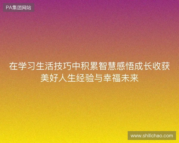 在学习生活技巧中积累智慧感悟成长收获美好人生经验与幸福未来