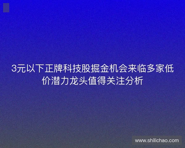 3元以下正牌科技股掘金机会来临多家低价潜力龙头值得关注分析