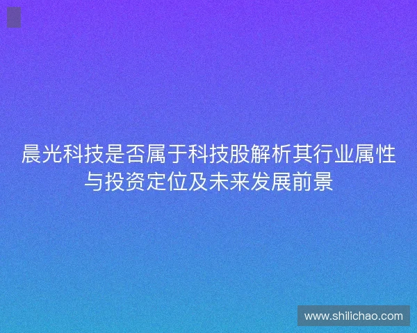 晨光科技是否属于科技股解析其行业属性与投资定位及未来发展前景