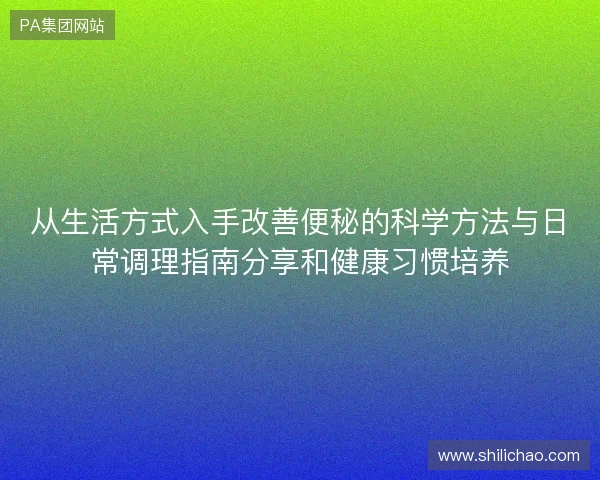从生活方式入手改善便秘的科学方法与日常调理指南分享和健康习惯培养