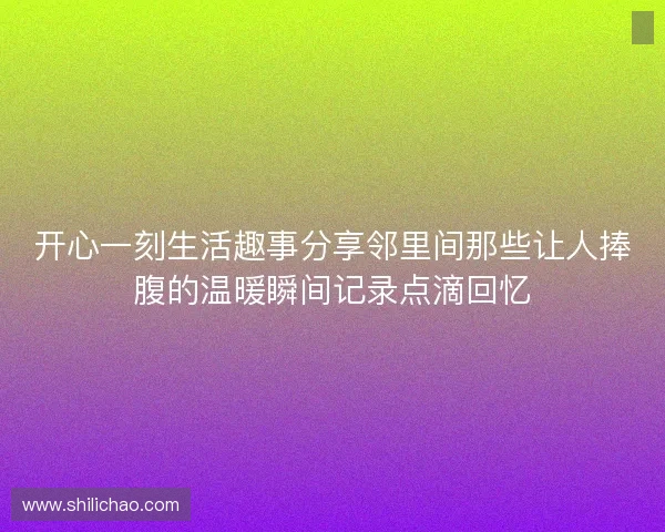 开心一刻生活趣事分享邻里间那些让人捧腹的温暖瞬间记录点滴回忆